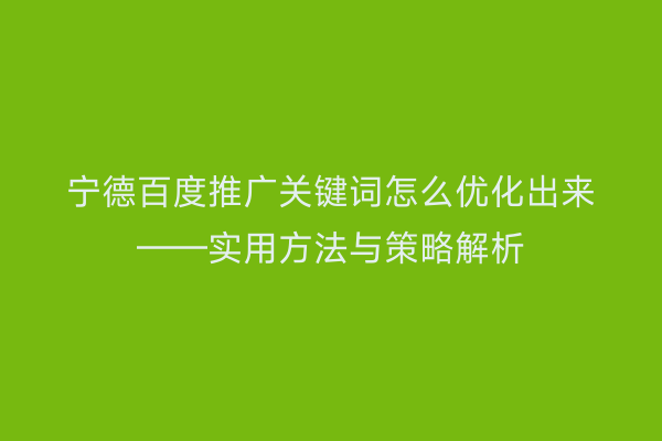 宁德百度推广关键词怎么优化出来——实用方法与策略解析