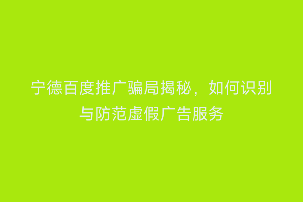 宁德百度推广骗局揭秘,如何识别与防范虚假广告服务