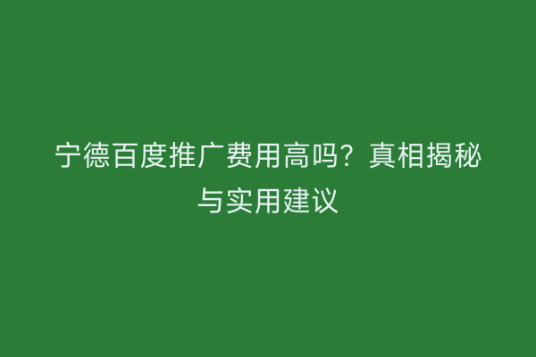 宁德百度推广费用高吗?真相揭秘与实用建议