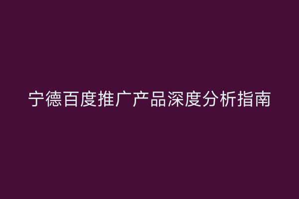宁德百度推广产品深度分析指南