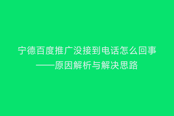 宁德百度推广没接到电话怎么回事——原因解析与解决思路