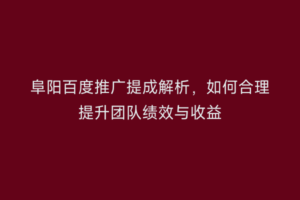 阜阳百度推广提成解析,如何合理提升团队绩效与收益