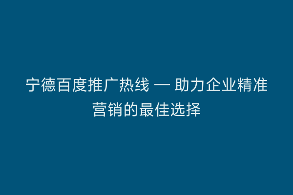 宁德百度推广热线 — 助力企业精准营销的最佳选择