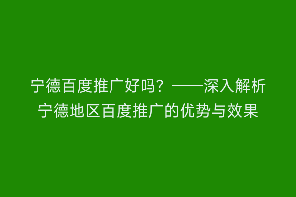 宁德百度推广好吗?——深入解析宁德地区百度推广的优势与效果
