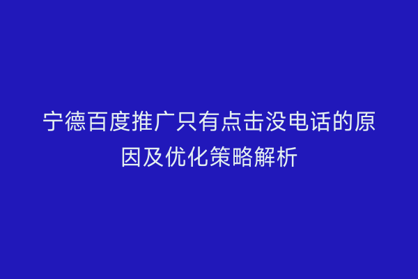宁德百度推广只有点击没电话的原因及优化策略解析
