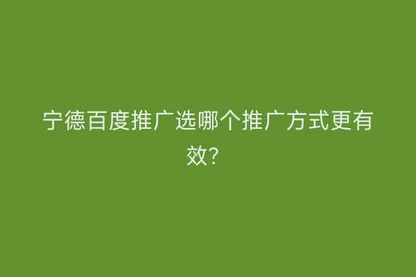 宁德百度推广选哪个推广方式更有效?
