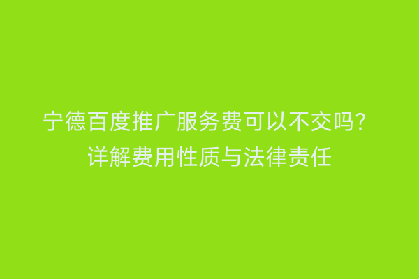 宁德百度推广服务费可以不交吗?详解费用性质与法律责任