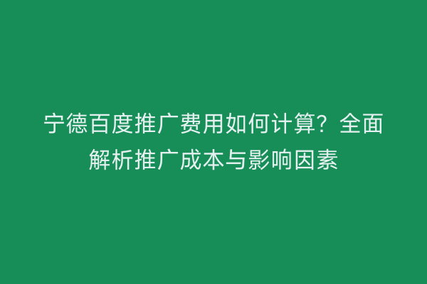 宁德百度推广费用如何计算?全面解析推广成本与影响因素