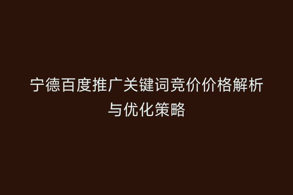 宁德百度推广关键词竞价价格解析与优化策略