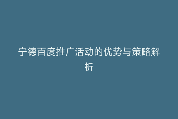 宁德百度推广活动的优势与策略解析