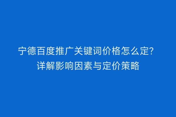 宁德百度推广关键词价格怎么定？详解影响因素与定价策略