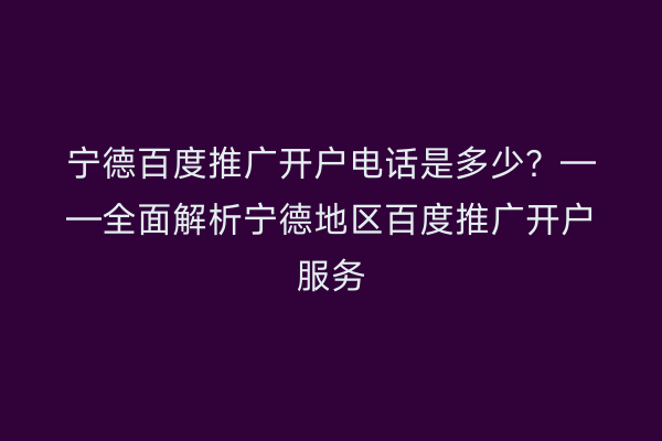 宁德百度推广开户电话是多少？——全面解析宁德地区百度推广开户服务