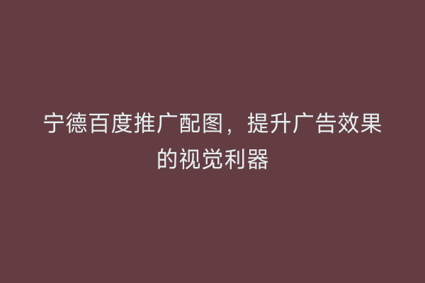 宁德百度推广配图,提升广告效果的视觉利器