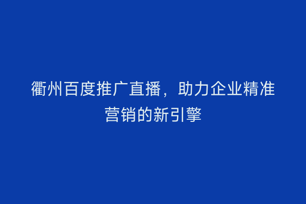 衢州百度推广直播，助力企业精准营销的新引擎