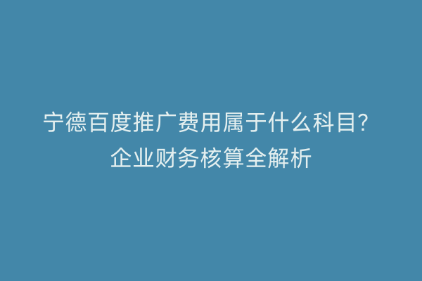 宁德百度推广费用属于什么科目?企业财务核算全解析