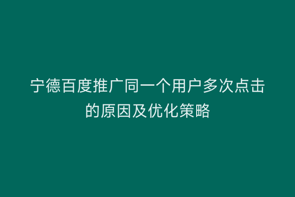 宁德百度推广同一个用户多次点击的原因及优化策略