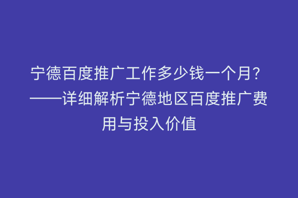 宁德百度推广工作多少钱一个月？——详细解析宁德地区百度推广费用与投入价值
