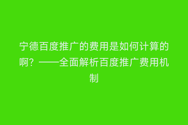 宁德百度推广的费用是如何计算的啊?——全面解析百度推广费用机制