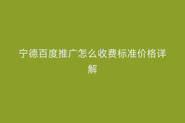 宁德百度推广怎么收费标准价格详解