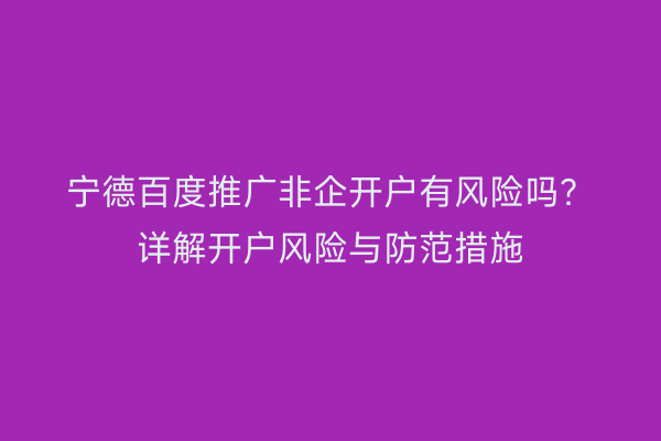宁德百度推广非企开户有风险吗?详解开户风险与防范措施