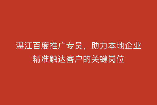 湛江百度推广专员,助力本地企业精准触达客户的关键岗位