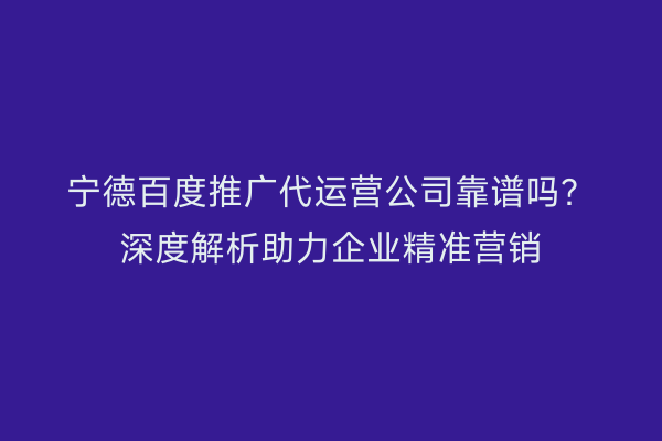 宁德百度推广代运营公司靠谱吗?深度解析助力企业精准营销
