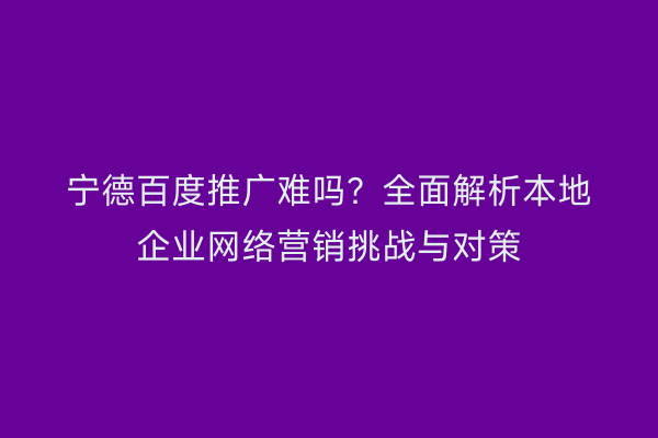 宁德百度推广难吗?全面解析本地企业网络营销挑战与对策