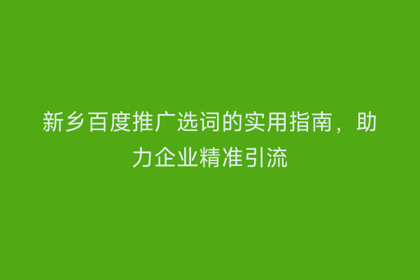 新乡百度推广选词的实用指南,助力企业精准引流
