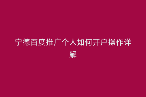 宁德百度推广个人如何开户操作详解