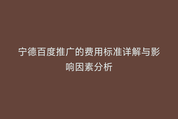 宁德百度推广的费用标准详解与影响因素分析