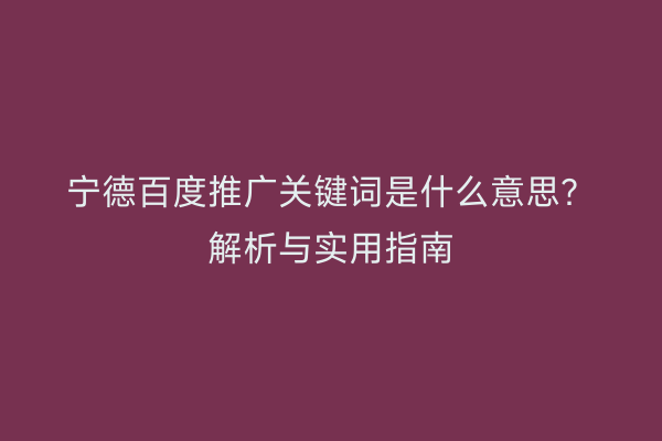 宁德百度推广关键词是什么意思？解析与实用指南