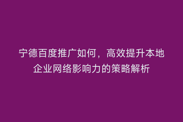 宁德百度推广如何,高效提升本地企业网络影响力的策略解析