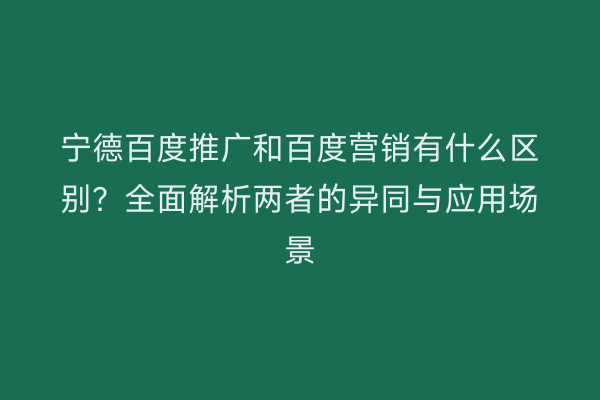 宁德百度推广和百度营销有什么区别?全面解析两者的异同与应用场景