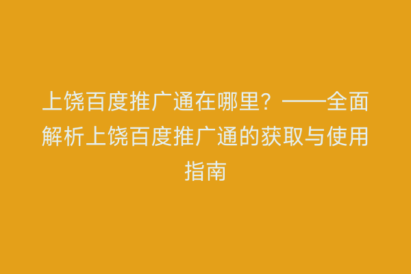 上饶百度推广通在哪里?——全面解析上饶百度推广通的获取与使用指南