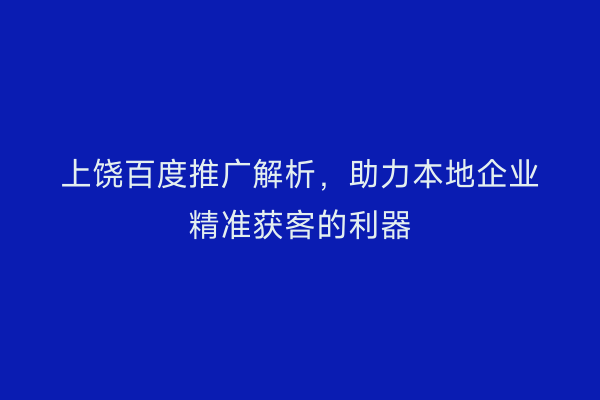 上饶百度推广解析,助力本地企业精准获客的利器