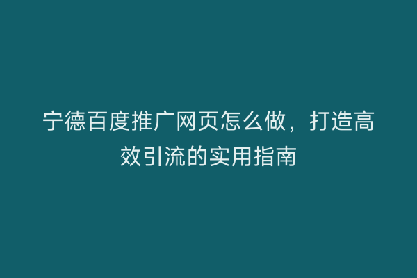 宁德百度推广网页怎么做,打造高效引流的实用指南