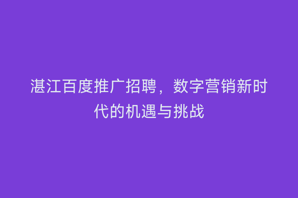 湛江百度推广招聘,数字营销新时代的机遇与挑战