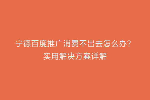 宁德百度推广消费不出去怎么办?实用解决方案详解