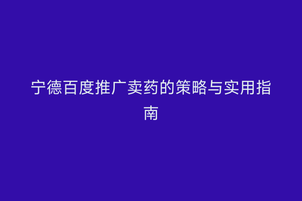 宁德百度推广卖药的策略与实用指南