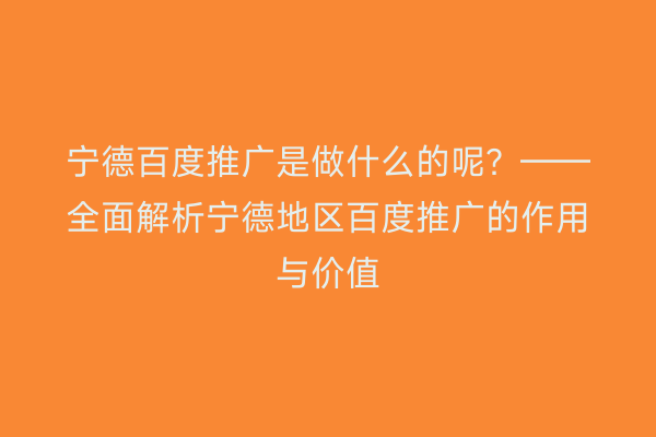 宁德百度推广是做什么的呢?——全面解析宁德地区百度推广的作用与价值