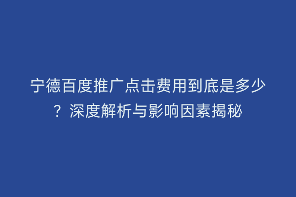 宁德百度推广点击费用到底是多少?深度解析与影响因素揭秘