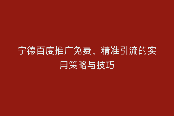 宁德百度推广免费,精准引流的实用策略与技巧