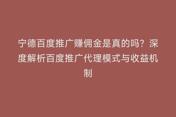 宁德百度推广赚佣金是真的吗?深度解析百度推广代理模式与收益机制