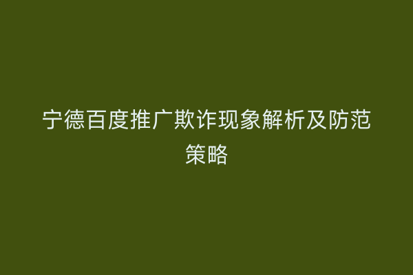 宁德百度推广欺诈现象解析及防范策略