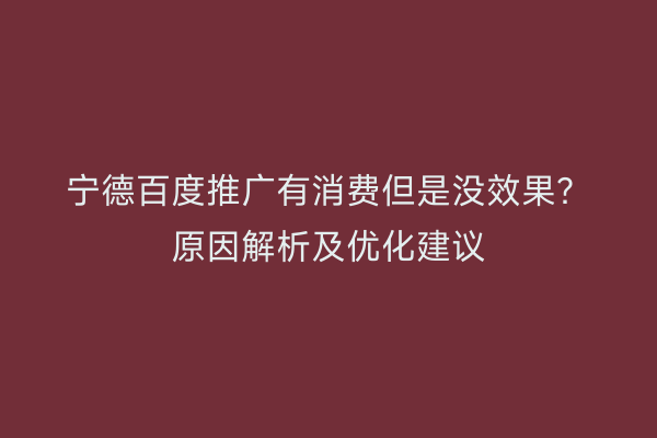 宁德百度推广有消费但是没效果?原因解析及优化建议