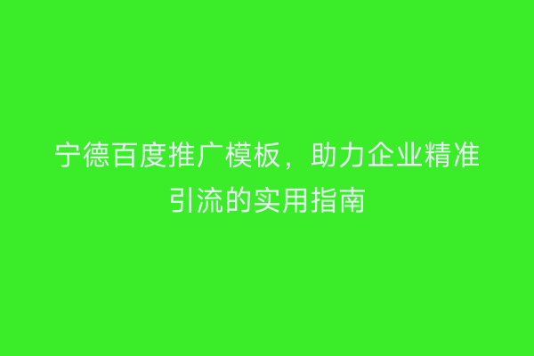 宁德百度推广模板,助力企业精准引流的实用指南