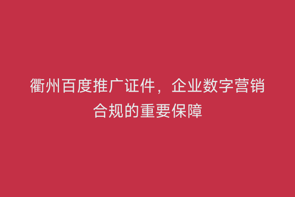 衢州百度推广证件，企业数字营销合规的重要保障