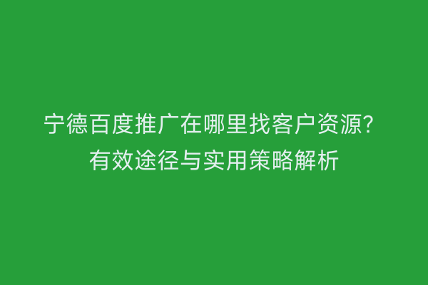 宁德百度推广在哪里找客户资源?有效途径与实用策略解析