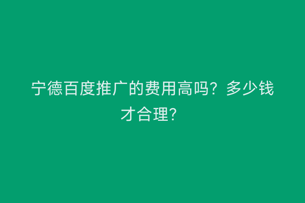宁德百度推广的费用高吗?多少钱才合理?