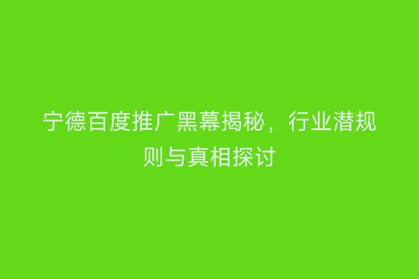 宁德百度推广黑幕揭秘,行业潜规则与真相探讨